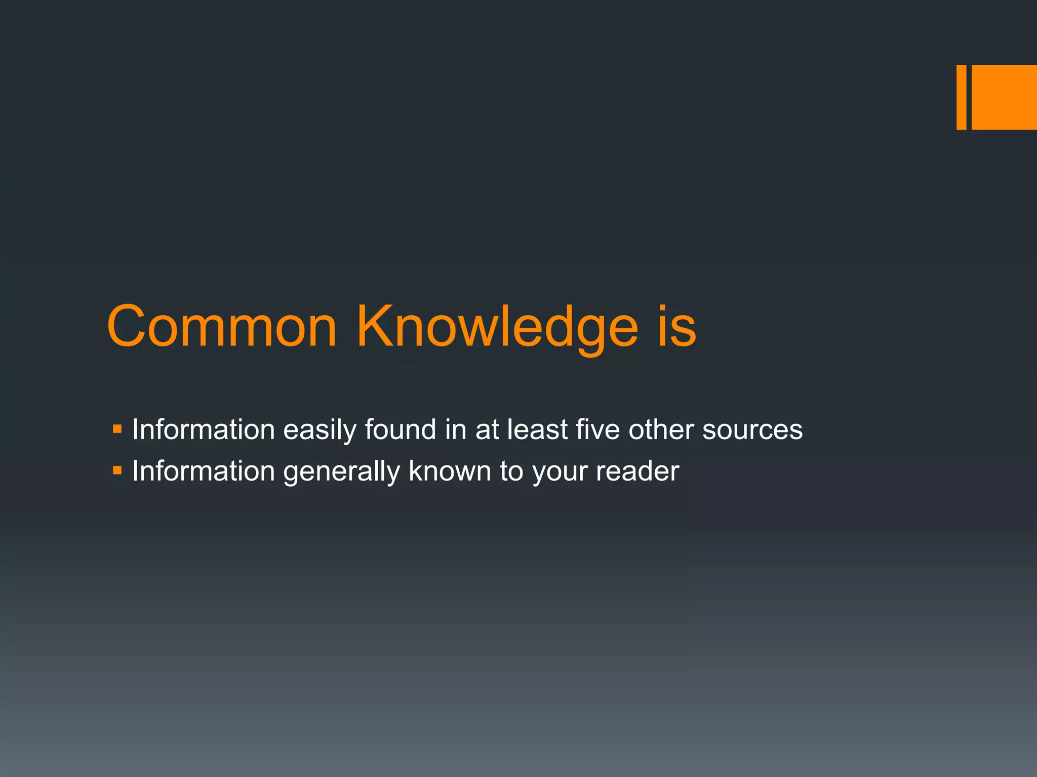 Common Knowledge is 
 Information easily found in at least five other sources 
 Information generally known to your reader 
 