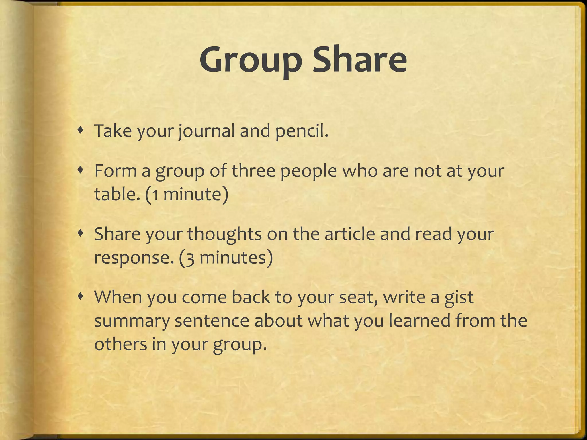 Group Share
 Take your journal and pencil.

 Form a group of three people who are not at your
  table. (1 minute)

 Share your thoughts on the article and read your
  response. (3 minutes)

 When you come back to your seat, write a gist
  summary sentence about what you learned from the
  others in your group.
 