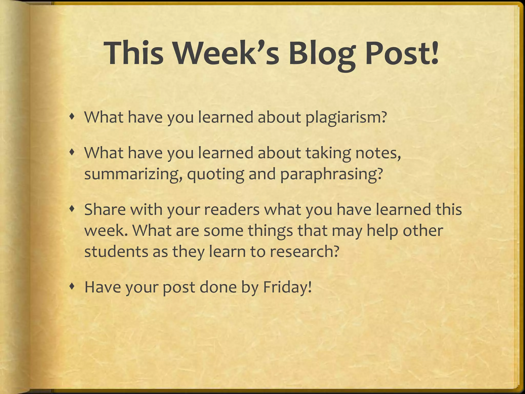 This Week’s Blog Post!
 What have you learned about plagiarism?

 What have you learned about taking notes,
  summarizing, quoting and paraphrasing?

 Share with your readers what you have learned this
  week. What are some things that may help other
  students as they learn to research?

 Have your post done by Friday!
 