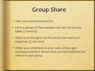 Group Share
 Take your journal and pencil.

 Form a group of three people who are not at your
  table. (1 minute)

 Share your thoughts on the article and read your
  response. (3 minutes)

 When you come back to your seat, write a gist
  summary sentence about what you learned from the
  others in your group.
 
