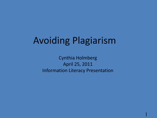 Avoiding Plagiarism Cynthia Holmberg April 25, 2011 Information Literacy Presentation 