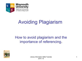 Library Information Skills Tutorials 
2014 -15 
1 
Avoiding Plagiarism 
How to avoid plagiarism and the 
importance of referencing. 
 