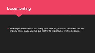 Documenting
 Any time you incorporate into your writing ideas, words, key phrases, or pictures that were not
originally created by you, you must give credit to the original author by citing the source.
 