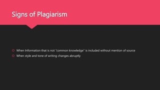 Signs of Plagiarism
 When Information that is not “common knowledge” is included without mention of source
 When style and tone of writing changes abruptly
 
