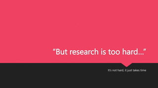 “But research is too hard…”
It’s not hard, it just takes time
 