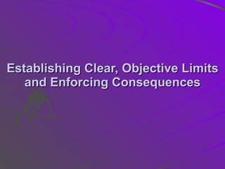 Establishing Clear, Objective Limits and Enforcing Consequences 