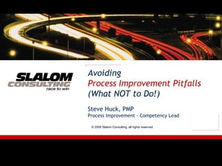 Avoiding Process Improvement Pitfalls (What NOT to Do!) Steve Huck, PMP Process Improvement - Competency Lead © 2008 Slalom Consulting, all rights reserved 