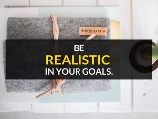 BE
IN YOUR GOALS.
REALISTIC
 