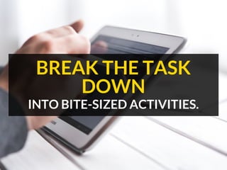 INTO BITE-SIZED ACTIVITIES.
BREAK THE TASK
DOWN
 