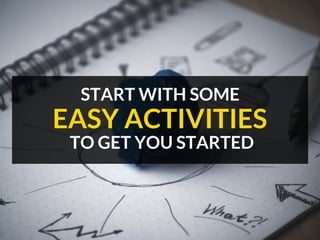 START WITH SOME
TO GET YOU STARTED
EASY ACTIVITIES
 