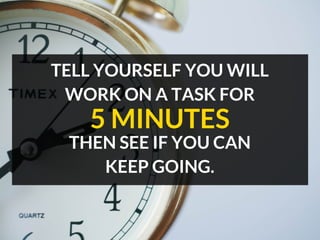 TELL YOURSELF YOU WILL
WORK ON A TASK FOR
THEN SEE IF YOU CAN
KEEP GOING.
5 MINUTES
 
