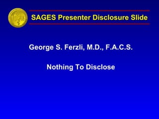 SAGES Presenter Disclosure Slide George S. Ferzli, M.D., F.A.C.S. Nothing To Disclose 
