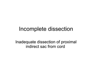 Incomplete dissection Inadequate dissection of proximal indirect sac from cord  