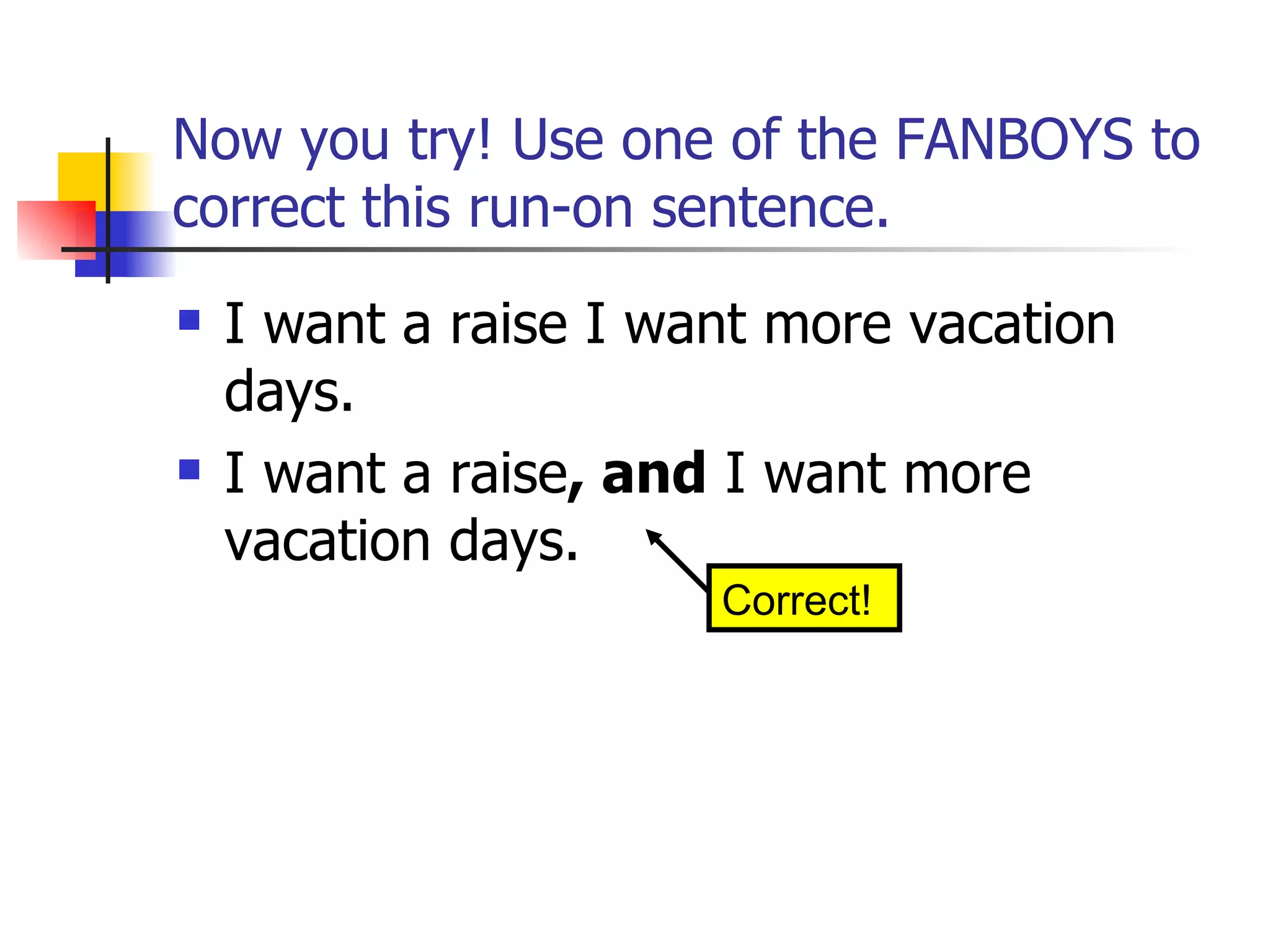 Now you try! Use one of the FANBOYS to correct this run-on sentence. I want a raise I want more vacation days. I want a raise , and  I want more vacation days. Correct! 