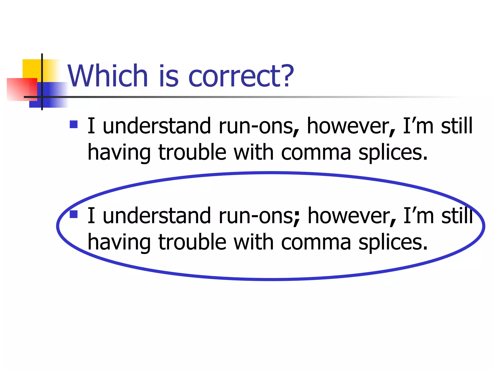 Which is correct? I understand run-ons ,  however ,  I’m still having trouble with comma splices. I understand run-ons ;  however ,  I’m still having trouble with comma splices. 