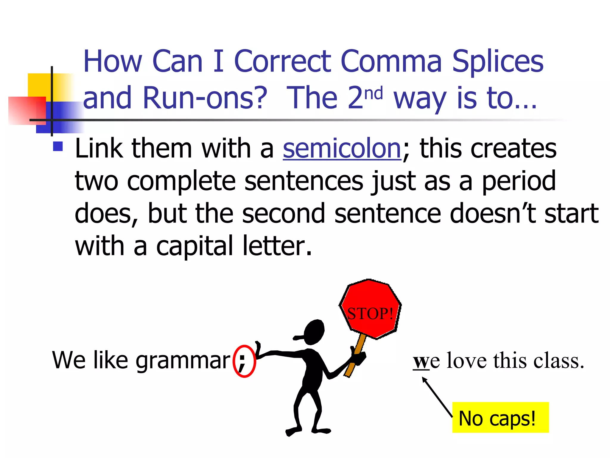 Link them with a  semicolon ; this creates two complete sentences just as a period does, but the second sentence doesn’t start with a capital letter. We like grammar  ;   How Can I Correct Comma Splices and Run-ons?  The 2 nd  way is to… w e love this class. STOP! No caps! 