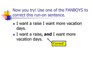 Now you try! Use one of the FANBOYS to
correct this run-on sentence.
 I want a raise I want more vacation
days.
 I want a raise, and I want more
vacation days.
Correct!
 