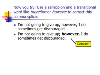 Now you try! Use a semicolon and a transitional
word like therefore or however to correct this
comma splice.
 I’m not going to give up, however, I do
sometimes get discouraged.
 I’m not going to give up; however, I do
sometimes get discouraged.
Correct!
 