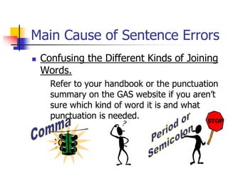 Main Cause of Sentence Errors
 Confusing the Different Kinds of Joining
Words.
Refer to your handbook or the punctuation
summary on the GAS website if you aren’t
sure which kind of word it is and what
punctuation is needed.
STOPSTOP
 