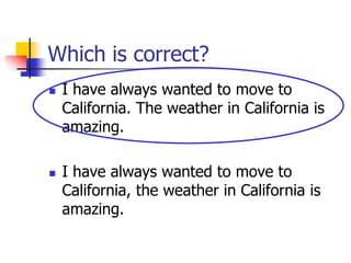 Which is correct?
 I have always wanted to move to
California. The weather in California is
amazing.
 I have always wanted to move to
California, the weather in California is
amazing.
 