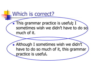 Which is correct?
 This grammar practice is useful; I
sometimes wish we didn’t have to do so
much of it.
 Although I sometimes wish we didn’t
have to do so much of it, this grammar
practice is useful.
 