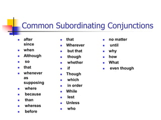 Common Subordinating Conjunctions
 after
since
 when
 Although
 so
 that
 whenever
as
supposing
 where
 because
 than
 whereas
 before
 that
 Wherever
 but that
 though
 whether
 if
 Though
 which
 in order
 While
 lest
 Unless
 who
 no matter
 until
 why
 how
 What
 even though
 