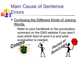 Main Cause of Sentence
Errors
   Confusing the Different Kinds of Joining
    Words.
      Refer to your handbook or the punctuation
      summary on the GAS website if you aren’t
      sure which kind of word it is and what
      punctuation is needed.                 STOP
                                             STOP
 