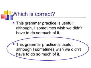 Which is correct?
   This grammar practice is useful;
    although, I sometimes wish we didn’t
    have to do so much of it.

   This grammar practice is useful,
    although I sometimes wish we didn’t
    have to do so much of it.
 