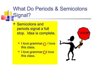 What Do Periods & Semicolons
Signal?
   Semicolons and
    periods signal a full
    stop. Idea is complete.       STOP!


       I love grammar . I love
        this class.
       I love grammar ; I love
        this class.
 