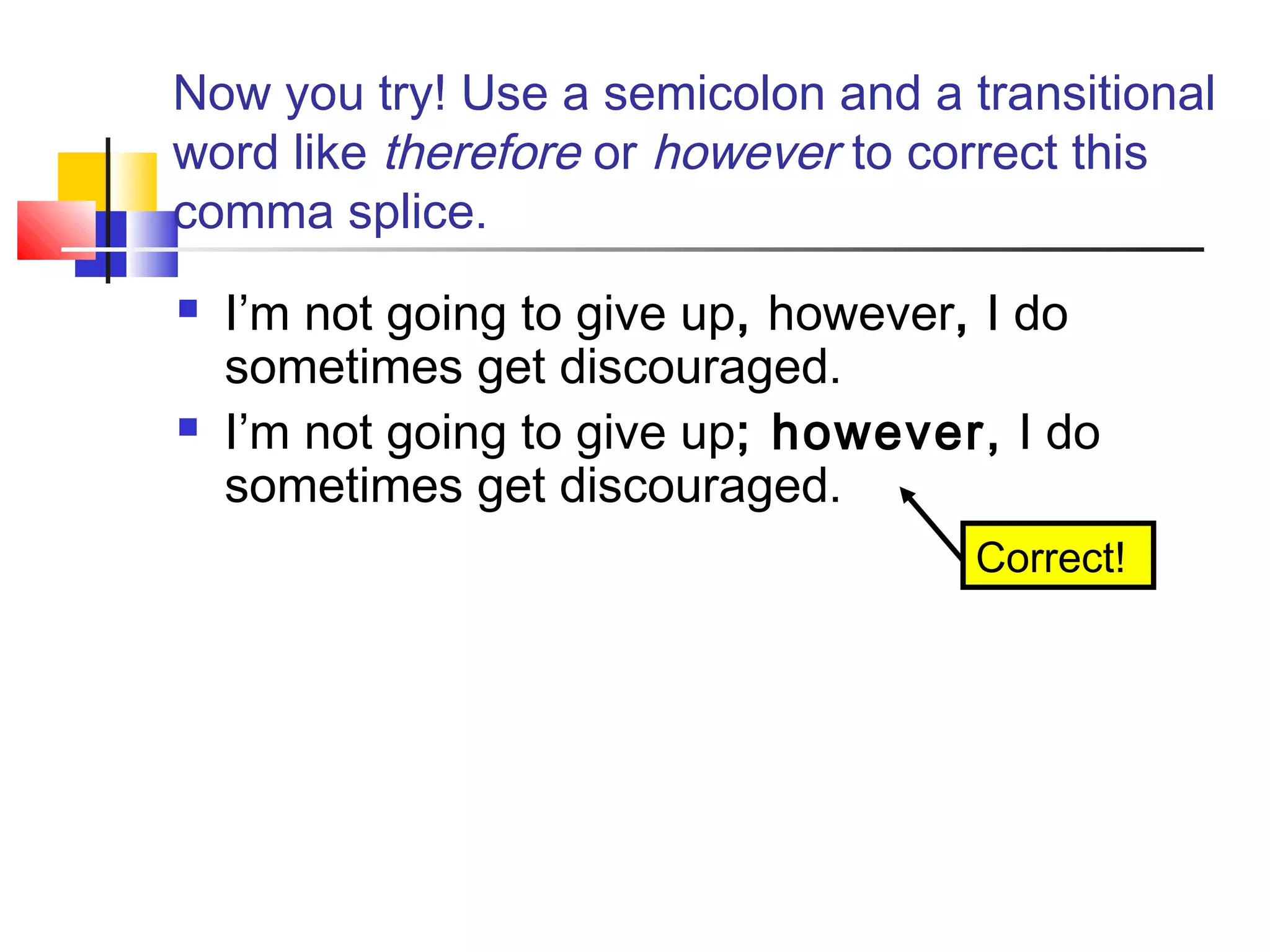 Now you try! Use a semicolon and a transitional
word like therefore or however to correct this
comma splice.
 I’m not going to give up, however, I do
sometimes get discouraged.
 I’m not going to give up; however, I do
sometimes get discouraged.
Correct!
 