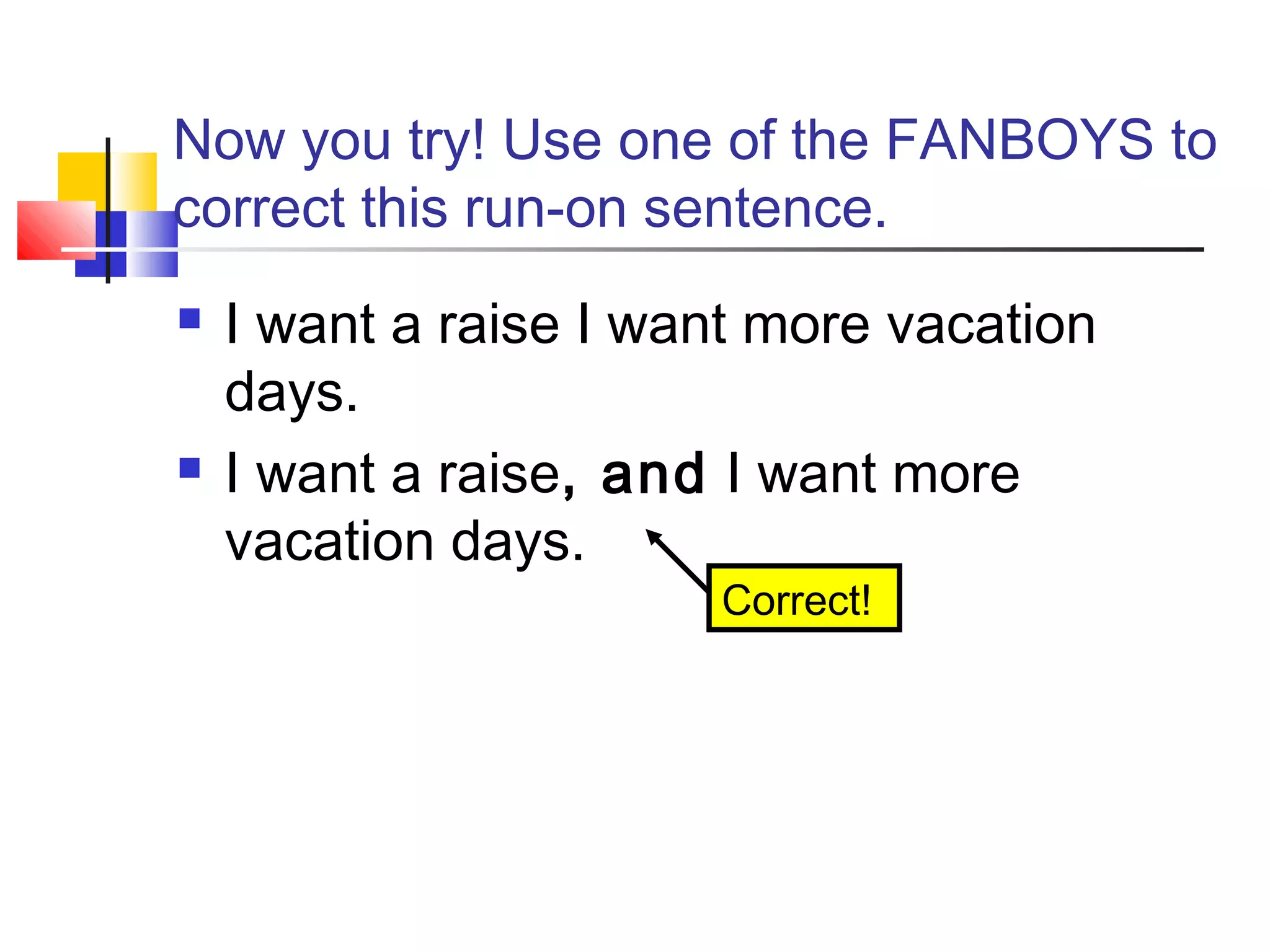 Now you try! Use one of the FANBOYS to
correct this run-on sentence.
 I want a raise I want more vacation
days.
 I want a raise, and I want more
vacation days.
Correct!
 