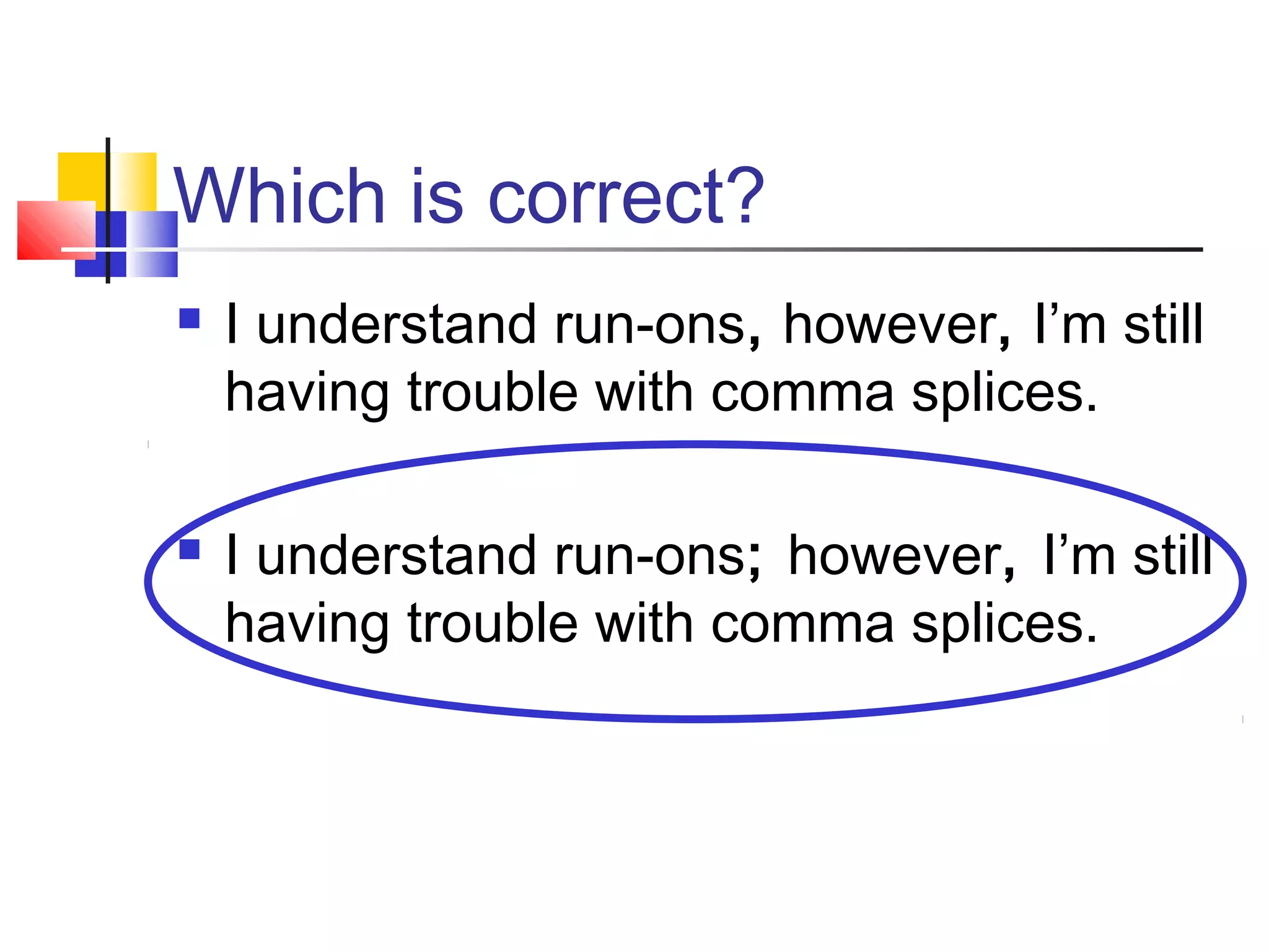 Which is correct?
 I understand run-ons, however, I’m still
having trouble with comma splices.
 I understand run-ons; however, I’m still
having trouble with comma splices.
 