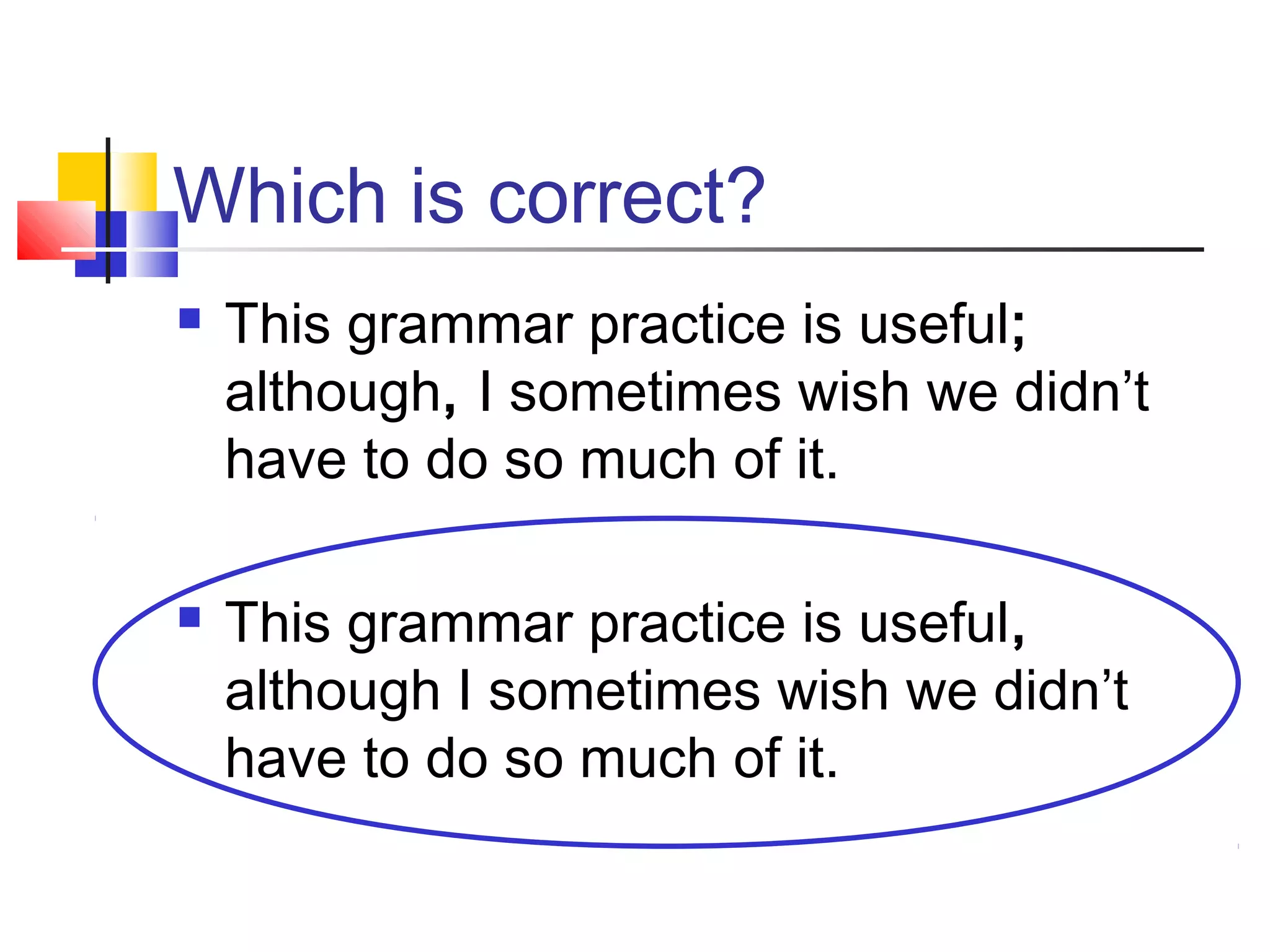 Which is correct?
 This grammar practice is useful;
although, I sometimes wish we didn’t
have to do so much of it.
 This grammar practice is useful,
although I sometimes wish we didn’t
have to do so much of it.
 