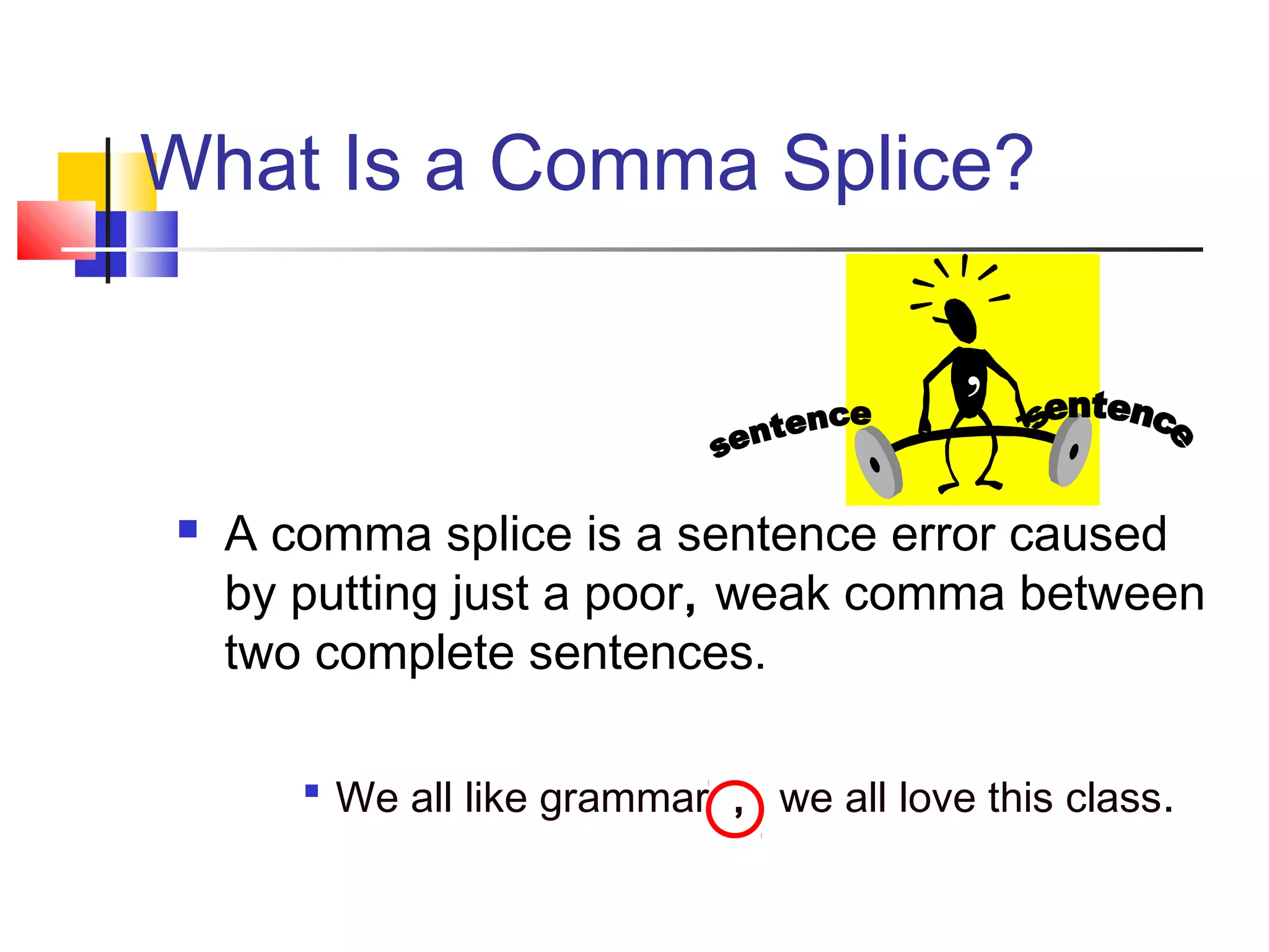 What Is a Comma Splice?
 A comma splice is a sentence error caused
by putting just a poor, weak comma between
two complete sentences.

We all like grammar , we all love this class.
,
 