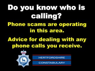 Do you know who is
calling?
Phone scams are operating
in this area.
Advice for dealing with any
phone calls you receive.
 
