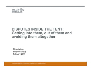 DISPUTES INSIDE THE TENT:
Getting into them, out of them and
avoiding them altogether


 Miranda Lam
 Litigation Group
 February 2011



McCarthy Tétrault LLP / mccarthy.ca / February 2011 / Docs #10053549
 