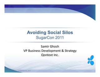 Avoiding Social Silos
                      SugarCon 2011

                  Samir Ghosh
       VP Business Development & Strategy
                   Qontext Inc.



© Qontext Inc. 2011
 
