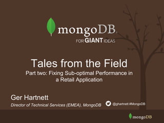Ger Hartnett
Director of Technical Services (EMEA), MongoDB @ghartnett #MongoDB
Tales from the Field
Part two: Fixing Sub-optimal Performance in
a Retail Application
 