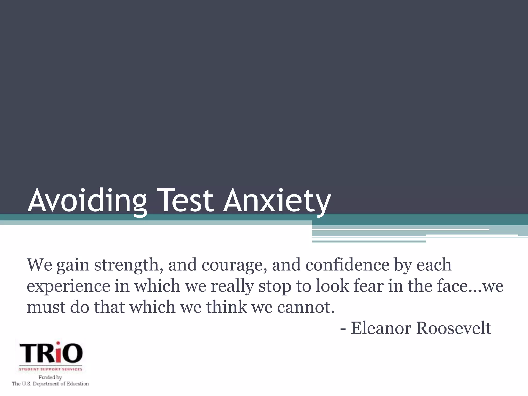Avoiding Test AnxietyWe gain strength, and courage, and confidence by each experience in which we really stop to look fear in the face...we must do that which we think we cannot. 						- Eleanor Roosevelt 