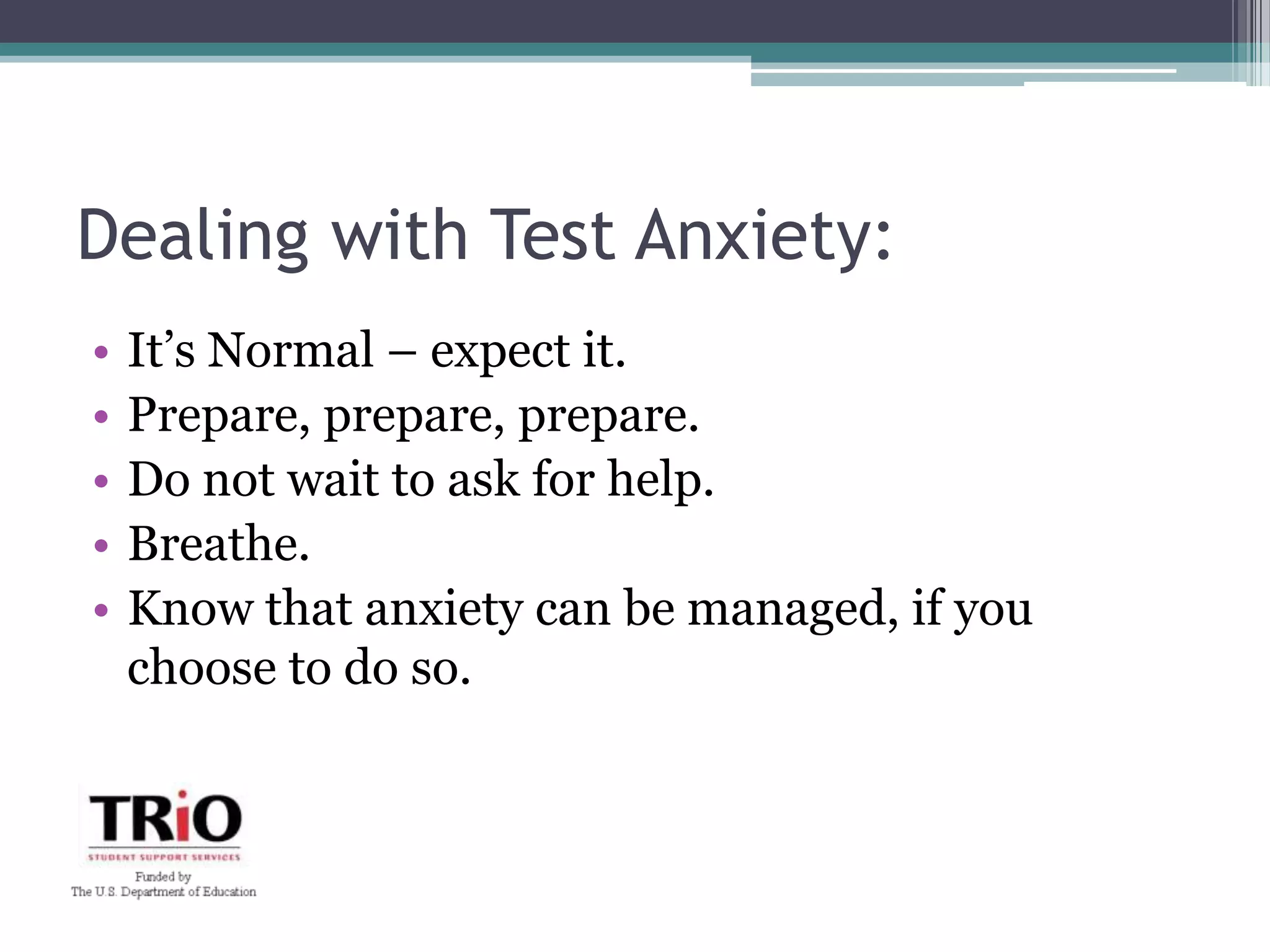 Dealing with Test Anxiety:It’s Normal – expect it. Prepare, prepare, prepare.Do not wait to ask for help. Breathe.Know that anxiety can be managed, if you choose to do so. 