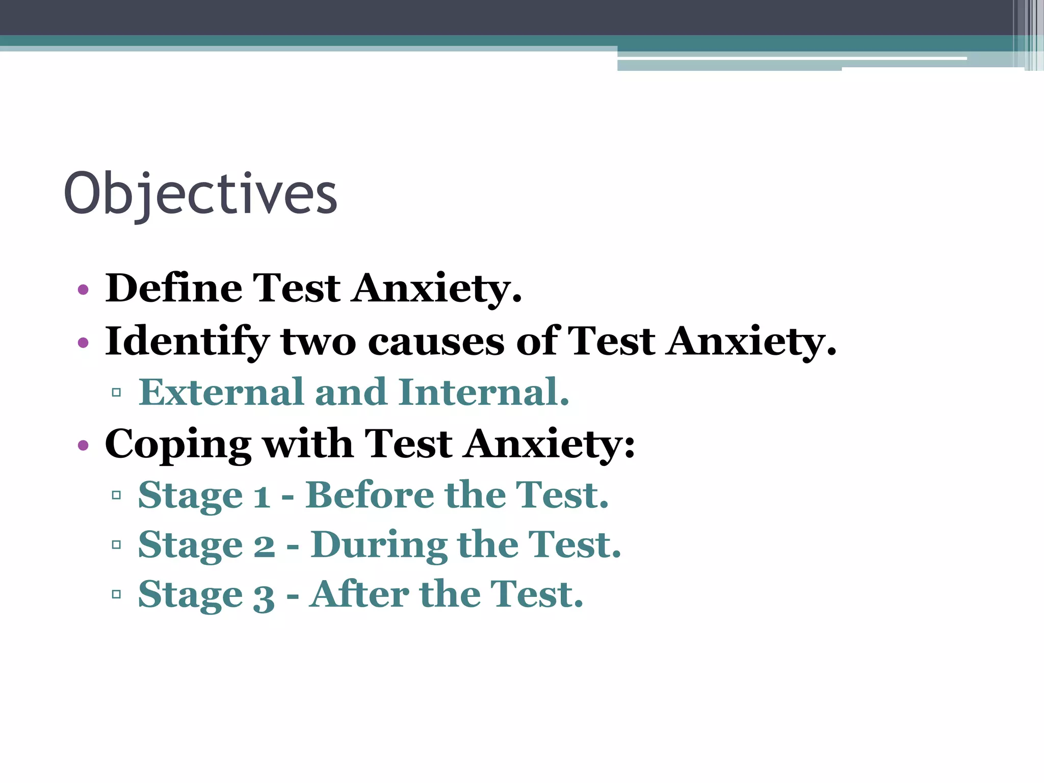 ObjectivesDefine Test Anxiety.Identify two causes of Test Anxiety.External and Internal.Coping with Test Anxiety:Stage 1 - Before the Test.Stage 2 - During the Test.Stage 3 - After the Test.
