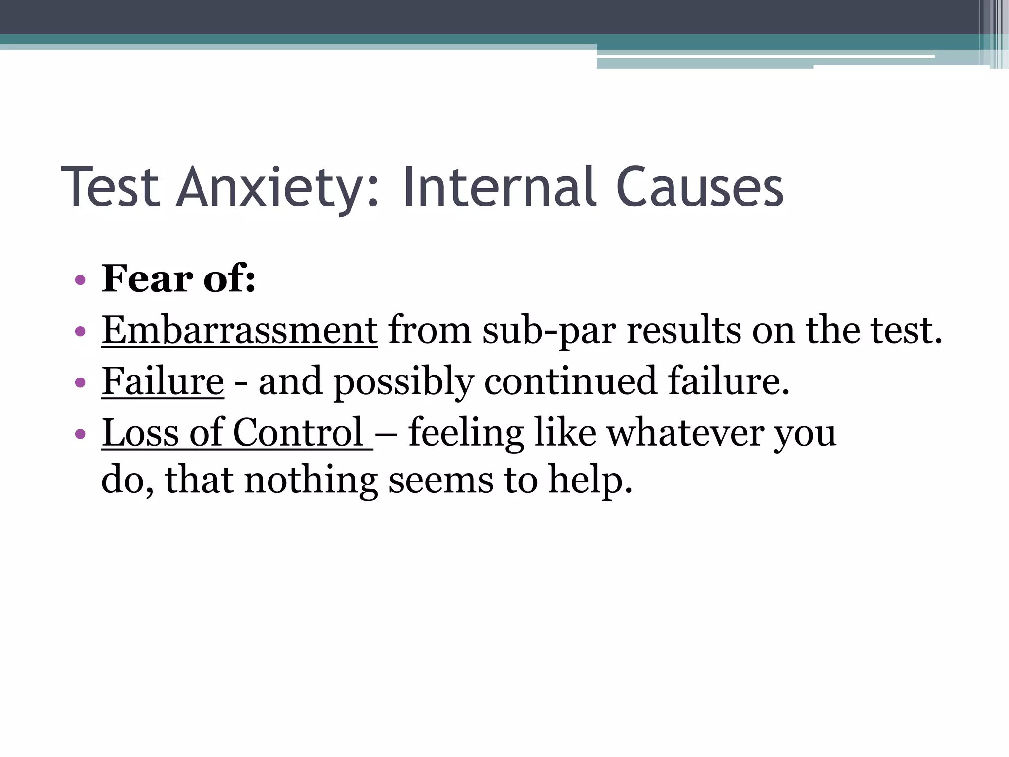 Test Anxiety: Internal CausesFear of:Embarrassmentfrom sub-par results on the test.Failure - and possibly continued failure. Loss of Control – feeling like whatever you do, that nothing seems to help. 