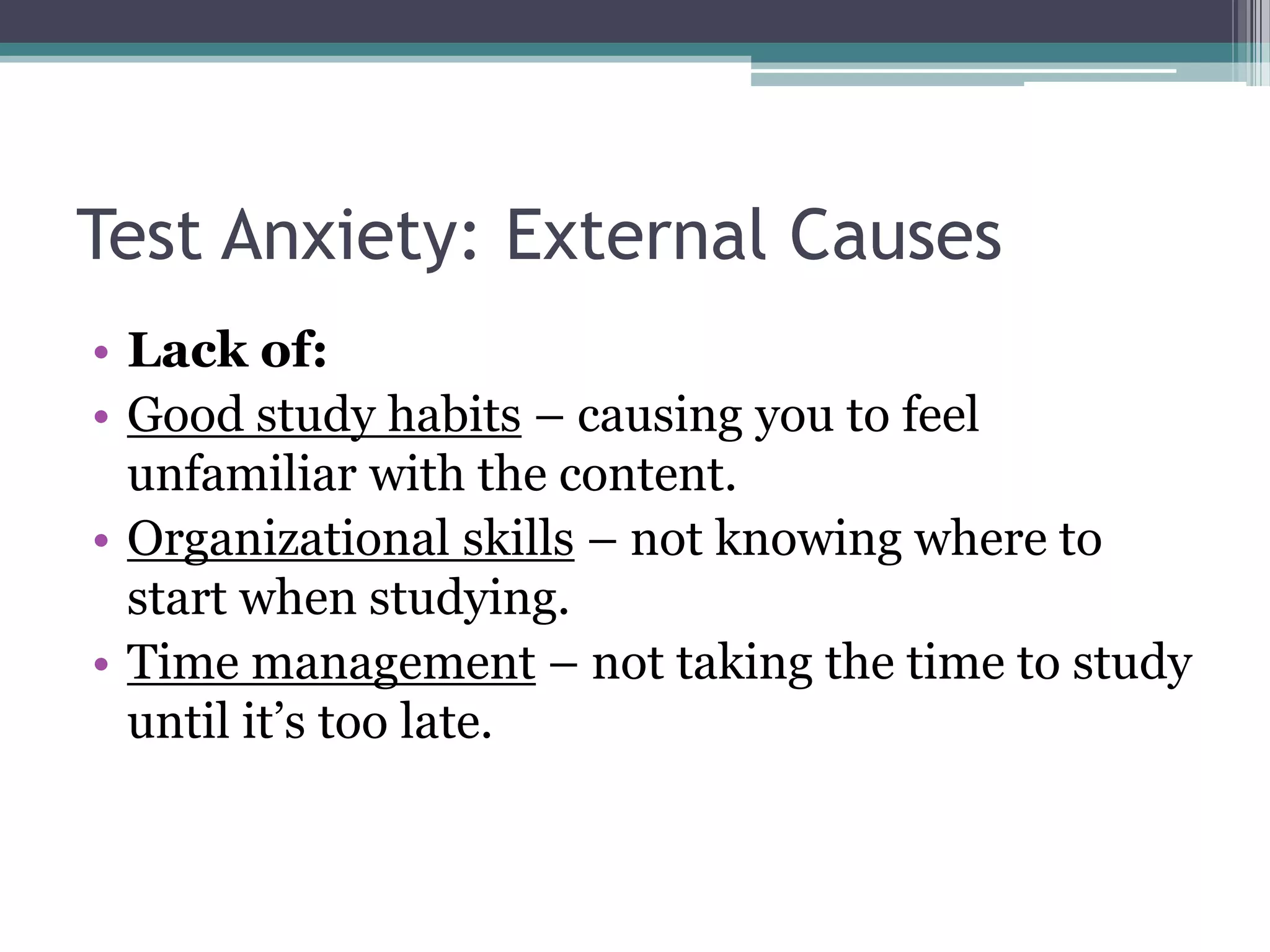Test Anxiety: External CausesLack of:Good study habits – causing you to feel unfamiliar with the content.Organizational skills – not knowing where to start when studying.Time management – not taking the time to study until it’s too late.