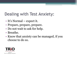 Dealing with Test Anxiety:It’s Normal – expect it. Prepare, prepare, prepare.Do not wait to ask for help. Breathe.Know that anxiety can be managed, if you choose to do so. 