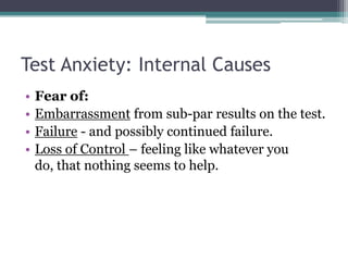 Test Anxiety: Internal CausesFear of:Embarrassmentfrom sub-par results on the test.Failure - and possibly continued failure. Loss of Control – feeling like whatever you do, that nothing seems to help. 
