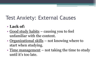 Test Anxiety: External CausesLack of:Good study habits – causing you to feel unfamiliar with the content.Organizational skills – not knowing where to start when studying.Time management – not taking the time to study until it’s too late.