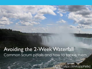 Avoiding the 2-Week Waterfall!
Common Scrum pitfalls and how to tackle them
Matt Philips (@MappFelix)
 