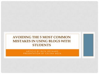 AVOIDING THE 5 MOST COMMON
MISTAKES IN USING BLOGS WITH
          STUDENTS
       ARTICLE BY RUTH REYNARD
     PRESENTATION BY CELINA MEZA
 