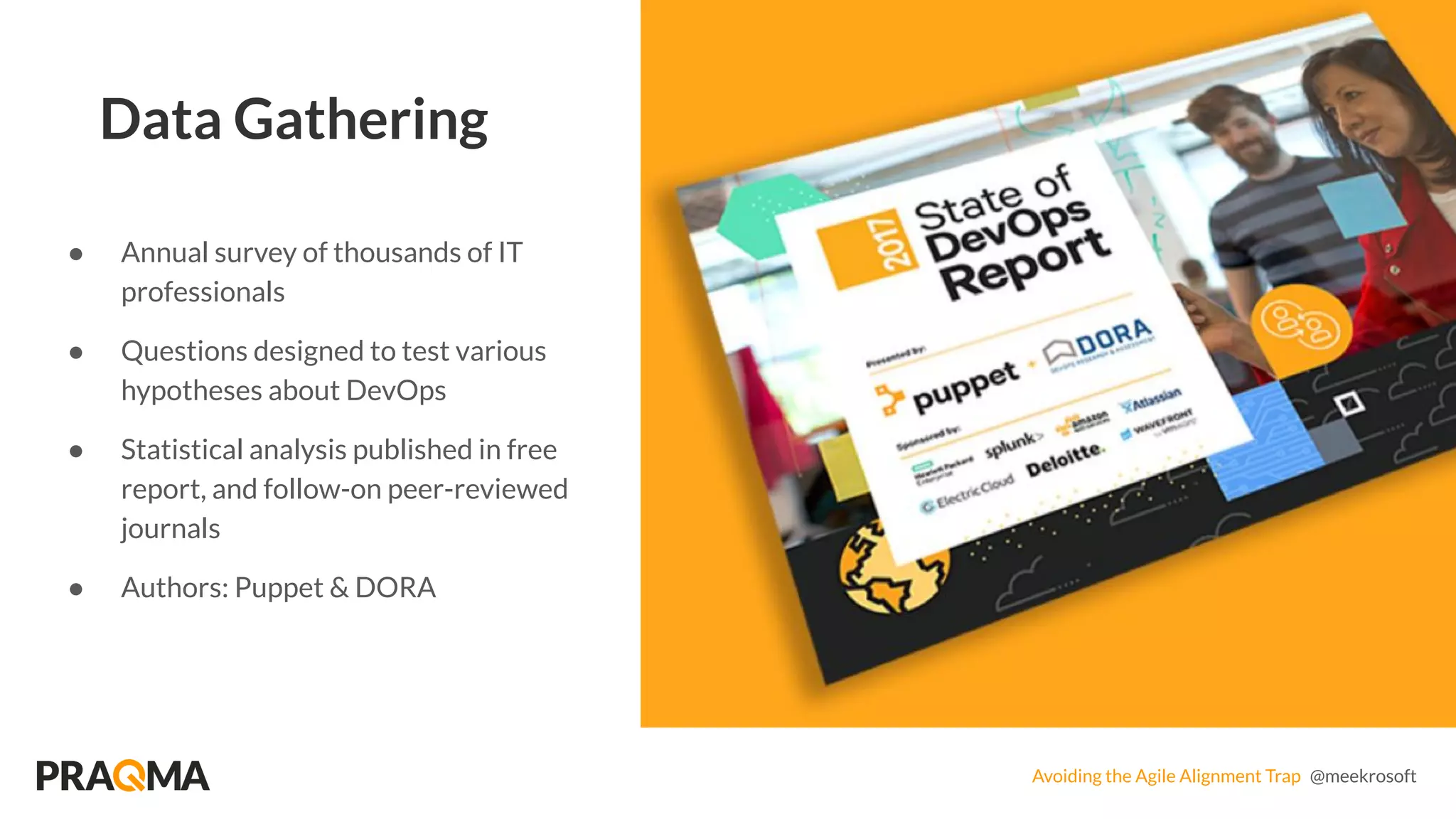 Avoiding the Agile Alignment Trap @meekrosoft
● Annual survey of thousands of IT
professionals
● Questions designed to test various
hypotheses about DevOps
● Statistical analysis published in free
report, and follow-on peer-reviewed
journals
● Authors: Puppet & DORA
Data Gathering
 