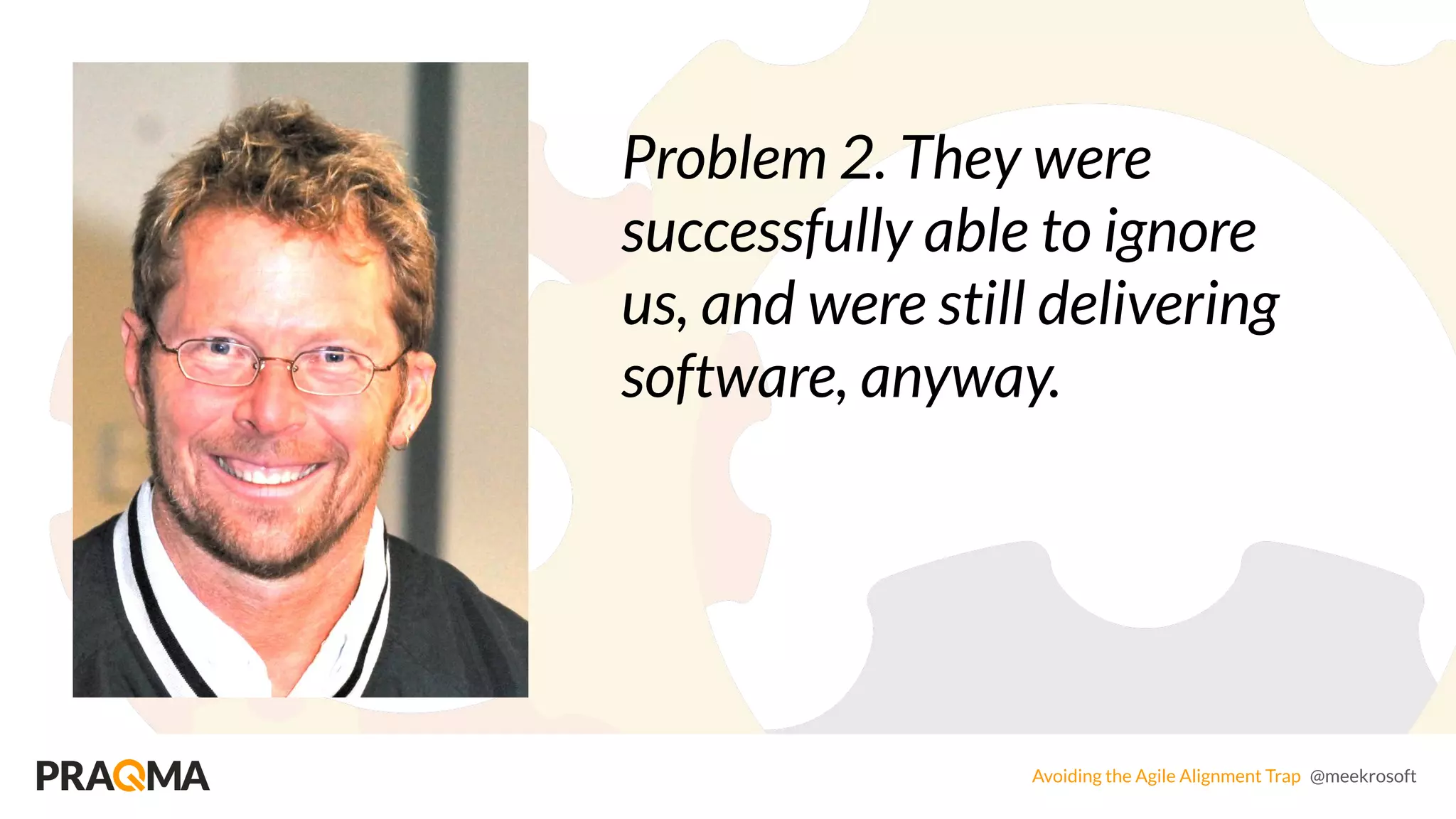 Avoiding the Agile Alignment Trap @meekrosoft
Problem 2. They were
successfully able to ignore
us, and were still delivering
software, anyway.
 